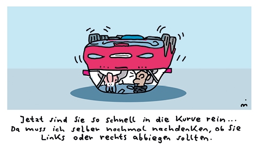 Cartoon. Zwei Personen sitzen in einem Auto, welches sich überschlagen hat. Darunter steht: „Jetzt sind Sie so schnell in die Kurve rein…Da muss ich selber nochmal nachdenken, ob Sie links oder rechts abbiegen sollten.“